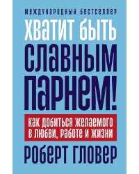 Хватит быть славным парнем! Как добиться желаемого в любви, работе и жизни. (пер.)