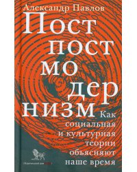 Постпостмодернизм. Как социальная и культурная теории объясняют наше время. 3-е изд., доп
