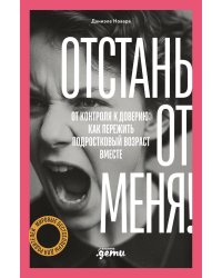 Отстань от меня! От контроля к доверию: как пережить подростковый возраст вместе