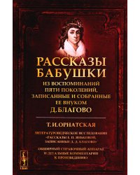 РАССКАЗЫ БАБУШКИ. Из воспоминаний пяти поколений, записанные и собранные ее внуком Д.Благово: Т.И.Орнатская. Литературоведческое исслед-е: рассказы