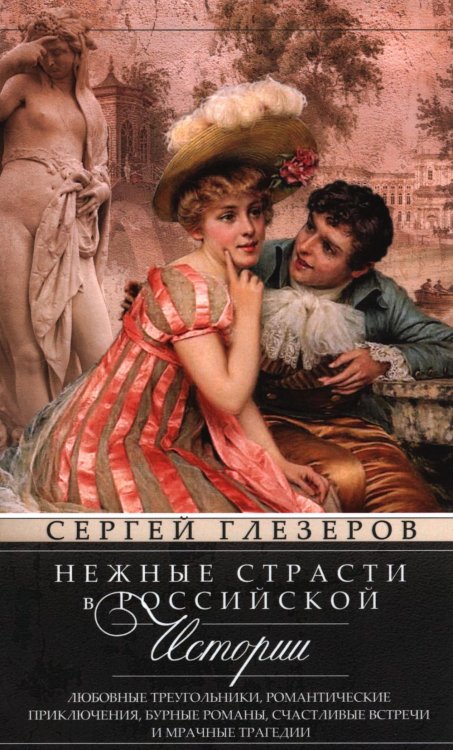 Нежные страсти в российской истории. Любовные треугольники, романтические приключения, бурные романы, счастливые встречи и мрачные трагедии