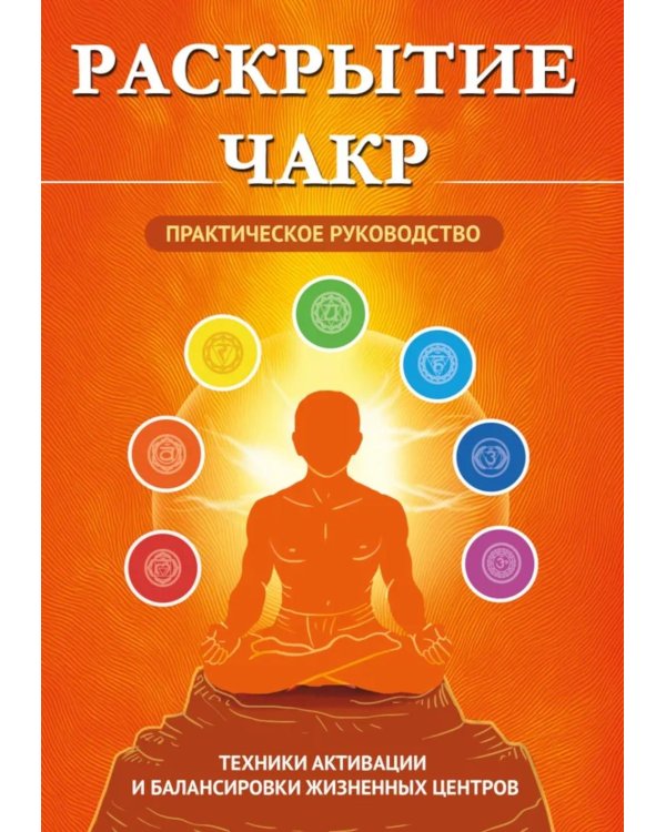 Раскрытие чакр. Практическое руководство. Техники активации и балансировки жизненных центров