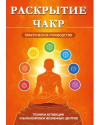 Раскрытие чакр. Практическое руководство. Техники активации и балансировки жизненных центров