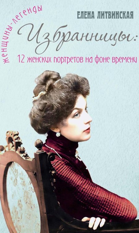 Женщины-легенды Избранницы. 12 женских портретов на фоне времени