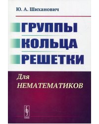 Группы. Кольца. Решетки: Для нематематиков. 2-е изд
