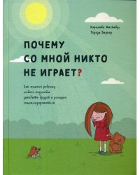 Почему со мной никто не играет? Как помочь ребенку любого возраста заводить друзей и успешно социализироваться