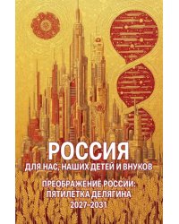Россия для нас, наших детей и внуков. Преображение России: пятилетка Делягна 2027-2031