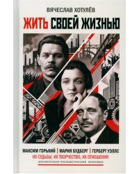 Жить своей жизнью. (А. М. Горький. М. И. Будберг. Г. Уэллс)