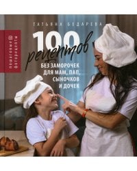 100 рецептов без заморочек для мам, пап, сыночков и дочек. Пошаговые фоторецепты