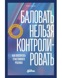 Баловать нельзя контролировать: Как воспитать счастливого ребенка
