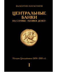 Центральные банки на службе «хозяев денег». Т. 1. История Центробанков (1694-2018 гг.)