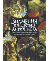 Знамения пришествия антихриста. Тайны библейских пророчеств о событиях, которые свершатся в конце времен