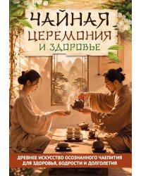 Чайная церемония и здоровье. Древнее искусство осознанного чаепития для здоровья, бодрости и долголетия