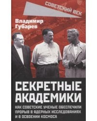 Секретные академики. Как советские ученые обеспечили прорыв в ядерных исследованиях и в освоении космоса