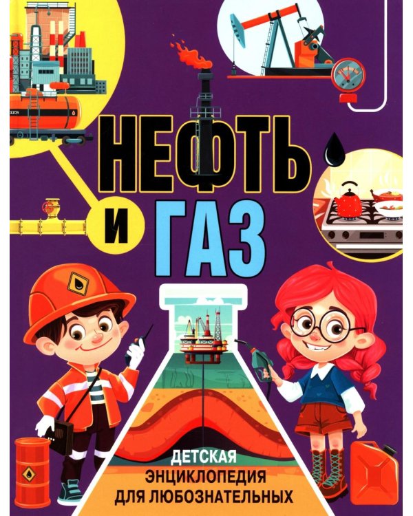 Нефть и газ. Детская энциклопедия для любознательных