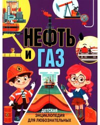 Нефть и газ. Детская энциклопедия для любознательных