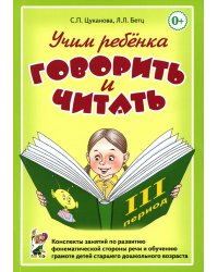 Учим ребенка говорить и читать. 3 период. Конспекты занятий по разв. фонематической стороны речи и обучению грам. детей старш. дошк.возр