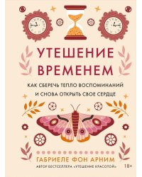 Утешение временем. Как сберечь тепло воспоминаний и снова открыть свое сердце