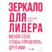 Зеркало для лидера. Меняй себя, чтобы управлять другими Зеркало для лидера. Меняй себя, чтобы управлять другими