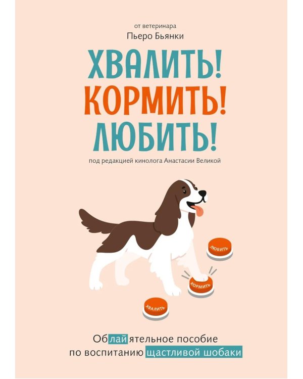 Хвалить! Кормить! Любить! Обаятельное пособие по воспитанию счастливой собаки