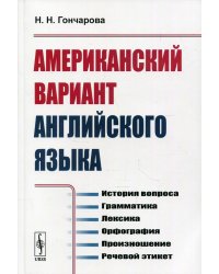 Американский вариант английского языка: История вопроса. Грамматика. Лексика. Орфография. Произношение. Речевой этикет