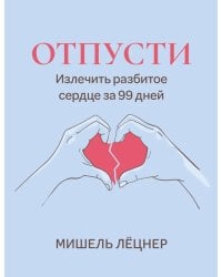 Отпусти: излечить разбитое сердце за 99 дней