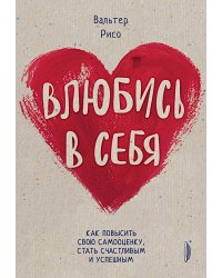 Влюбись в себя! Как повысить свою самооценку, стать счастливым и успешным