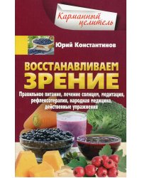 Восстанавливаем зрение. Правильное питание, лечение солнцем, медитация, рефлексотерапия, народная медецина, действенные упражнения