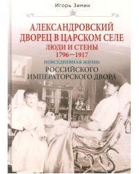 Александровский дворец в Царском Селе. Люди и стены. 1796 -1917. Повседневная жизнь Российского императорского двора