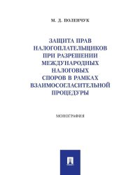 Защита прав налогоплательщиков при разрешении международных налоговых споров в рамках взаимосогласительной процедуры: монография