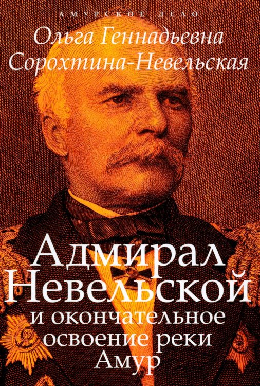 Обложка книги «Адмирал Невельской и окончательное освоение реки Амур» — Сорохтина-Невельская Ольга Геннадьевна, ISBN 9785907781191