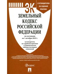 Земельный кодекс РФ (по сост. на 01.10.23 г.) + путеводитель по судебной практике и сравнительная таблица последних изменений