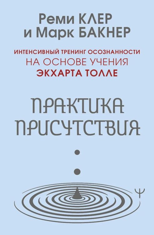 Обложка книги «Практика присутствия. Интенсивный тренинг осознанности на основе учения Э. Толле» — Бакнер Марк;Клер Реми, ISBN 9785171887322