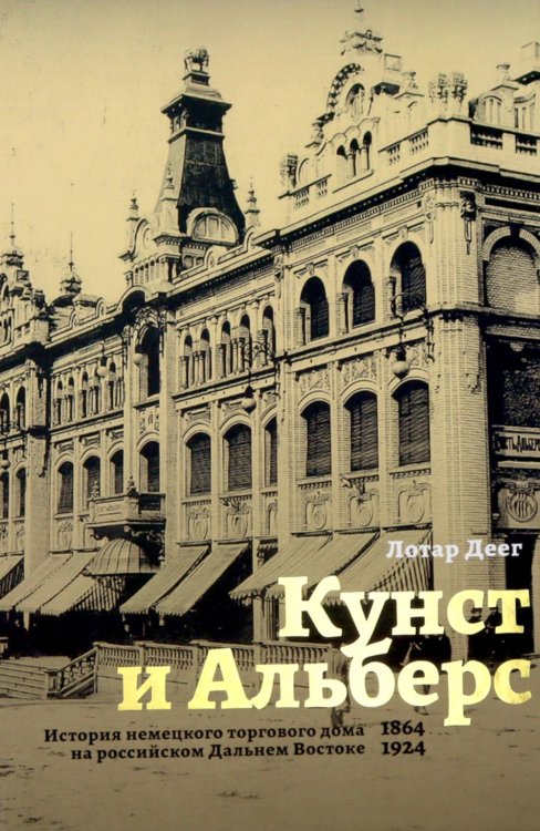 Обложка книги «Кунст и Альберс. История торгового дома на российском Дальнем Востоке (1864-1924). 3-е изд., испр. и доп» — Деег Лотар, ISBN 9785855381702
