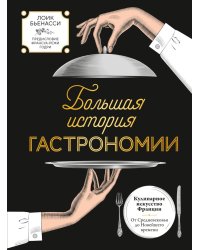 Большая история гастрономии. Кулинарное искусство Франции: от Средневековья до Новейшего времени
