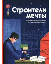Строители мечты: рассказы о выдающихся ученых-конструкторах (Королев С.П., Туполев А.Н., Рязанский М.С.и др.)
