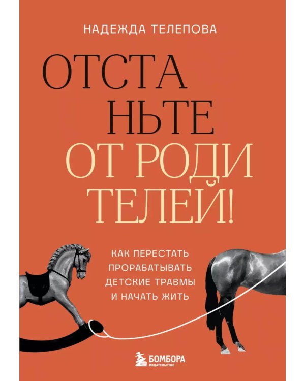Отстаньте от родителей! Как перестать прорабатывать детские травмы и начать жить