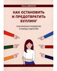 Как остановить и предотвратить буллинг. Практическое руководство в помощь родителям