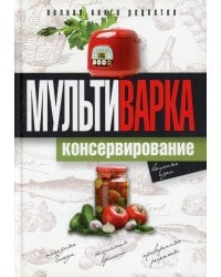 Мультиварка. Консервирование. Полная книга рецептов
