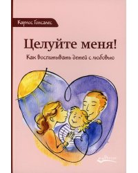 Целуйте меня. Как воспитывать детей с любовью. 2-е изд