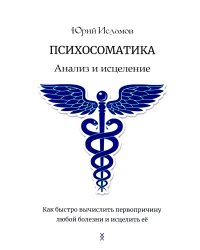 Психосоматика. Анализ и исцеление. Как быстро вычислить первопричину любой болезни и исцелить ее