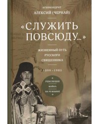 Служить повсюду…: Жизненный путь русского священника. 1899-1985. Революция. Война. На чужбине