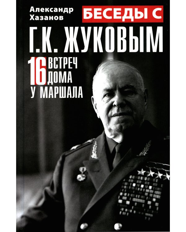 Беседы с Г.К. Жуковым. 16 встреч дома у маршала