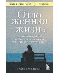 Отложенная жизнь. Как перестать ждать удобного случая и понять, что у тебя есть только сегодня