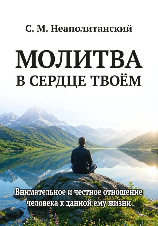 Обложка книги «Молитва в сердце твоем. Внимательное и честное отношение человека к данной ему жизни» — Неаполитанский Сергей Михайлович, ISBN 9785002286201