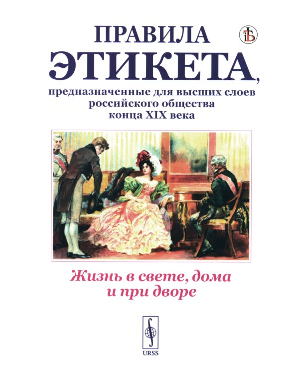 Жизнь в свете, дома и при дворе: Правила этикета, предназначенные для высших слоев российского общества конца XIX века