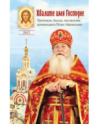 Хвалите имя Господне. Проповеди, беседы, наставления арх. Петра (Афанасьева): сборник