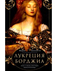 Лукреция Борджиа. Эпоха и жизнь блестящей обольстительницы