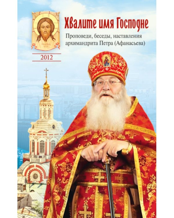 Хвалите имя Господне. Проповеди, беседы, наставления арх. Петра (Афанасьева): сборник