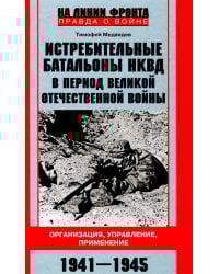 Истребительные батальоны НКВД в период Великой Отечественной войны. Организация, управление, применение. 1941-1945